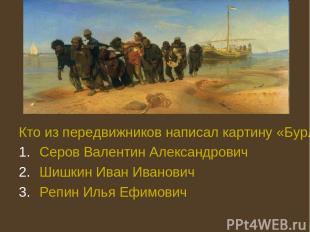 Кто из передвижников написал картину «Бурлаки на Волге», 1870 -1873?: Серов Вале