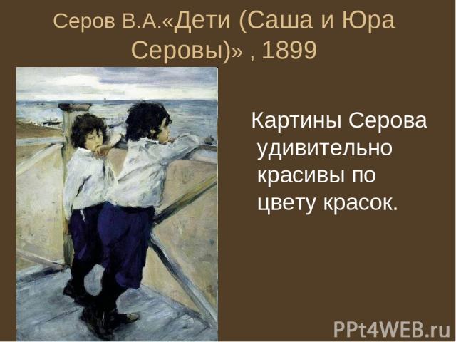 Серов В.А.«Дети (Саша и Юра Серовы)» , 1899 Картины Серова удивительно красивы по цвету красок.