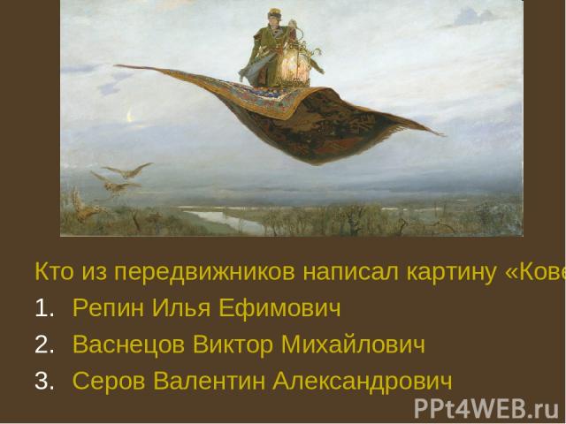 Кто из передвижников написал картину «Ковер-самолет» 1880?: Репин Илья Ефимович Васнецов Виктор Михайлович Серов Валентин Александрович