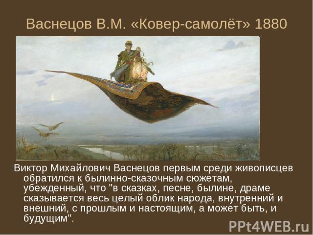 Васнецов В.М. «Ковер-самолёт» 1880 Виктор Михайлович Васнецов первым среди живописцев обратился к былинно-сказочным сюжетам, убежденный, что 