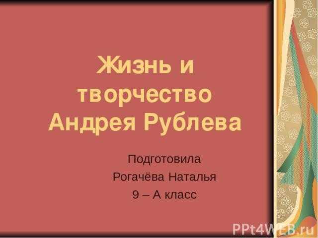 Жизнь и творчество Андрея Рублева Подготовила Рогачёва Наталья 9 – А класс