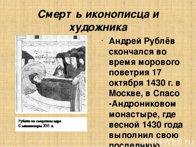 Смерть иконописца и художника Андрей Рублёв скончался во время морового поветрия 17 октября 1430 г. в Москве, в Спасо -Андрониковом монастыре, где весной 1430 года выполнил свою последнюю работу по росписи Спасского собора. Точное место захоронения …