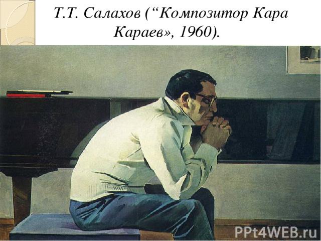 Т.Т. Салахов (“Композитор Кара Караев», 1960).