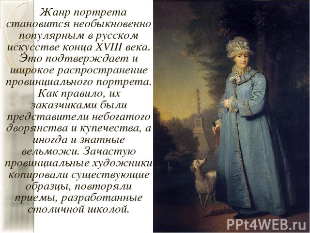 Жанр портрета становится необыкновенно популярным в русском искусстве конца XVIII века. Это подтверждает и широкое распространение провинциального портрета. Как правило, их заказчиками были представители небогатого дворянства и купечества, а иногда …