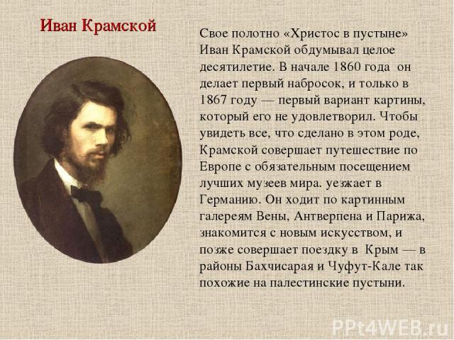 Иван Крамской Свое полотно «Христос в пустыне» Иван Крамской обдумывал целое десятилетие. В начале 1860 года  он делает первый набросок, и только в 1867 году — первый вариант картины, который его не удовлетворил. Чтобы увидеть все, что сделано в это…