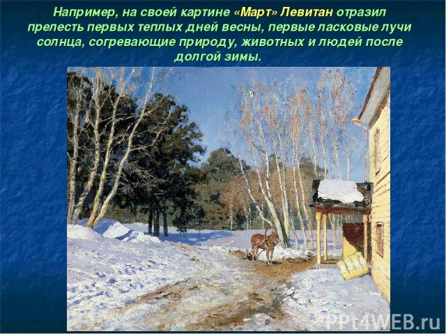 Например, на своей картине «Март» Левитан отразил прелесть первых теплых дней весны, первые ласковые лучи солнца, согревающие природу, животных и людей после долгой зимы.
