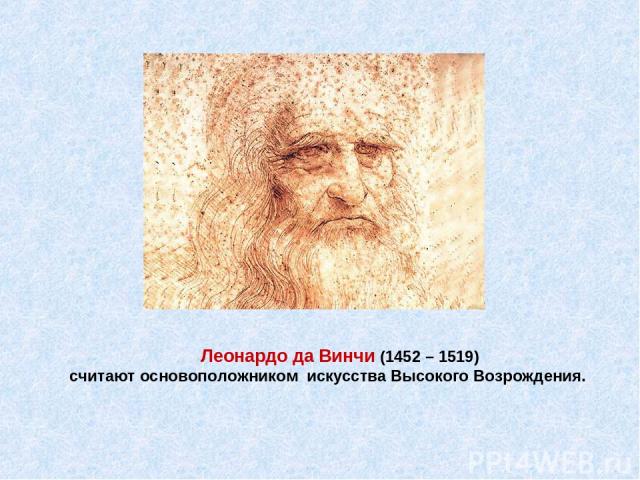 Леонардо да Винчи (1452 – 1519) считают основоположником искусства Высокого Возрождения.