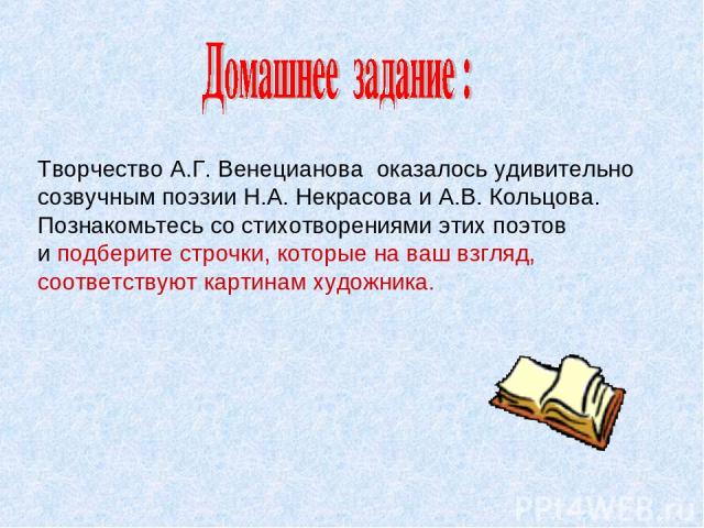 Творчество А.Г. Венецианова оказалось удивительно созвучным поэзии Н.А. Некрасова и А.В. Кольцова. Познакомьтесь со стихотворениями этих поэтов и подберите строчки, которые на ваш взгляд, соответствуют картинам художника.