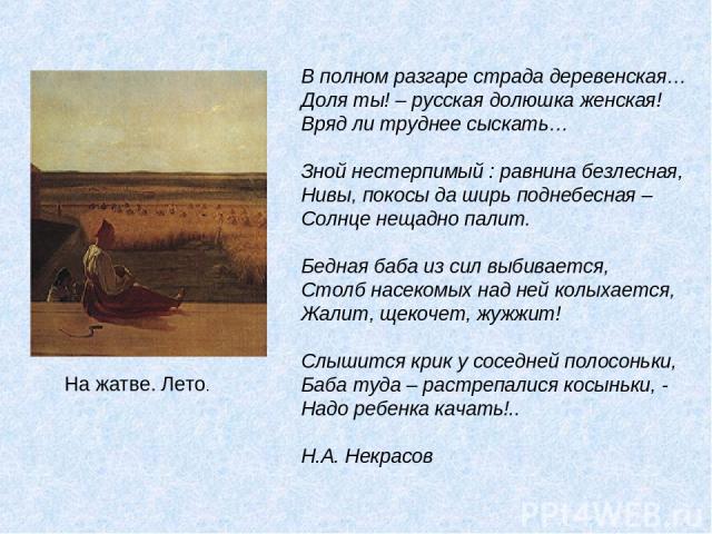 В полном разгаре страда деревенская… Доля ты! – русская долюшка женская! Вряд ли труднее сыскать… Зной нестерпимый : равнина безлесная, Нивы, покосы да ширь поднебесная – Солнце нещадно палит. Бедная баба из сил выбивается, Столб насекомых над ней к…