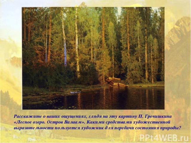 Расскажите о ваших ощущениях, глядя на эту картину П. Гречишкина «Лесное озеро. Остров Валаам». Какими средствами художественной выразительности пользуется художник для передачи состояния природы?