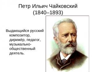 Петр Ильич Чайковский (1840–1893) Выдающийся русский композитор, дирижёр, педаго