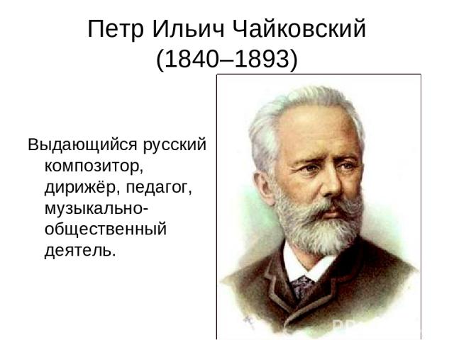 Петр Ильич Чайковский (1840–1893) Выдающийся русский композитор, дирижёр, педагог, музыкально-общественный деятель.