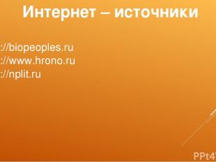 Интернет – источники http://biopeoples.ru http://www.hrono.ru http://nplit.ru