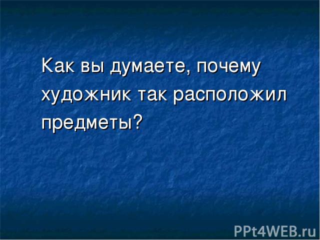 Как вы думаете, почему художник так расположил предметы?