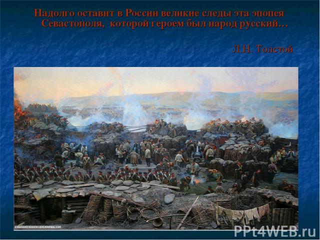 Надолго оставит в России великие следы эта эпопея Севастополя, которой героем был народ русский… Л.Н. Толстой