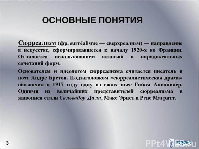 ОСНОВНЫЕ ПОНЯТИЯ 3 Сюрреализм (фр. surréalisme — сверхреализм) — направление в искусстве, сформировавшееся к началу 1920-х во Франции. Отличается использованием аллюзий и парадоксальных сочетаний форм. Основателем и идеологом сюрреализма считается п…