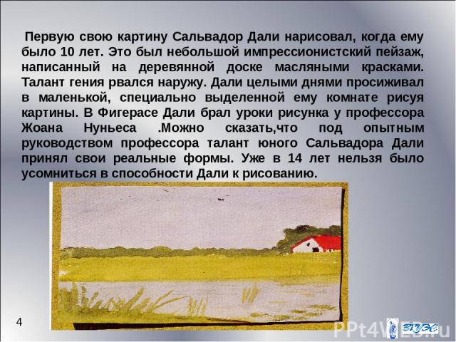 4  Первую свою картину Сальвадор Дали нарисовал, когда ему было 10 лет. Это был небольшой импрессионистский пейзаж, написанный на деревянной доске масляными красками. Талант гения рвался наружу. Дали целыми днями просиживал в маленькой, специально в…