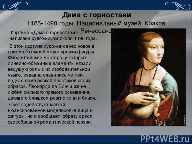 Дама с горностаем 1485-1490 годы. Национальный музей, Краков. Ренессанс. Картина «Дама с горностаем» написана художником около 1490 года. В этой картине художник внес новое в прием объемной моделировки фигуры. Флорентийские мастера, у которых линейн…