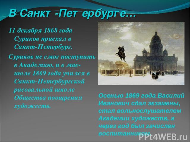 В Санкт-Петербурге… 11 декабря 1868 года Суриков приехал в Санкт-Петербург. Суриков не смог поступить в Академию, и в мае-июле 1869 года учился в Санкт-Петербургской рисовальной школе Общества поощрения художеств. Осенью 1869 года Василий Иванович с…