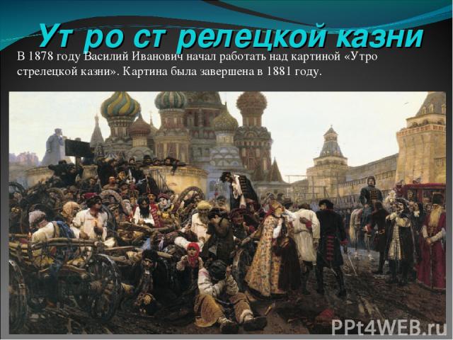 Утро стрелецкой казни В 1878 году Василий Иванович начал работать над картиной «Утро стрелецкой казни». Картина была завершена в 1881 году.