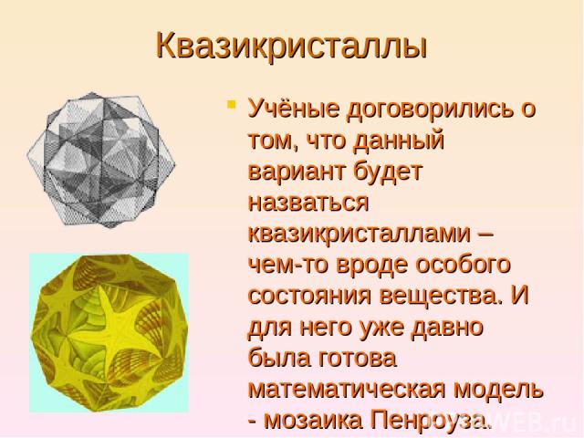 Квазикристаллы Учёные договорились о том, что данный вариант будет назваться квазикристаллами – чем-то вроде особого состояния вещества. И для него уже давно была готова математическая модель - мозаика Пенроуза.