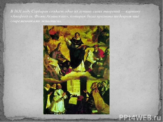 В 1631 году Сурбаран создаёт одно из лучших своих творений — картину «Апофеоз св. Фомы Аквинского», которая была признана шедевром ещё современниками живописца.