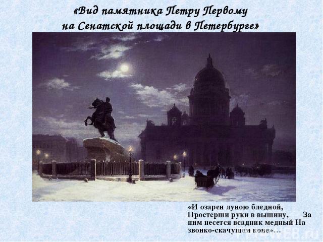«И озарен луною бледной, Простерши руки в вышину, За ним несется всадник медный На звонко-скачущем коне»… «Вид памятника Петру Первому на Сенатской площади в Петербурге»