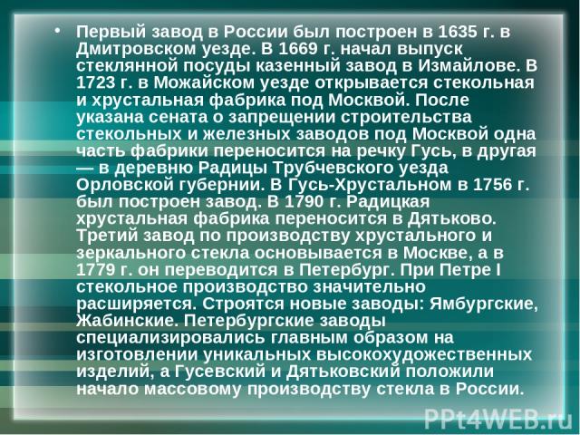 Первый завод в России был построен в 1635 г. в Дмитровском уезде. В 1669 г. начал выпуск стеклянной посуды казенный завод в Измайлове. В 1723 г. в Можайском уезде открывается стекольная и хрустальная фабрика под Москвой. После указана сената о запре…