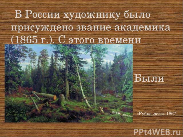 В России художнику было присуждено звание академика (1865 г.). С этого времени начался наиболее плодотворный период творчества живописца. Были созданы картины: «Рубка леса» 1867