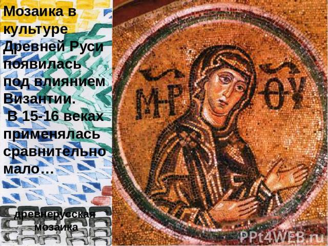 Мозаика в культуре Древней Руси появилась под влиянием Византии. В 15-16 веках применялась сравнительно мало… древнерусская мозаика