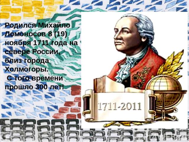 Родился Михайло Ломоносов 8 (19) ноября 1711 года на севере России, близ города Холмогоры. С того времени прошло 300 лет!
