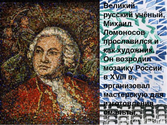 Великий русский учёный, Михаил Ломоносов прославился и как художник. Он возродил мозаику России в XVIII в., организовал мастерскую для изготовления смальты.
