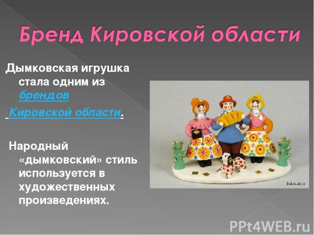 Дымковская игрушка стала одним из брендов  Кировской области. Народный «дымковский» стиль используется в художественных произведениях.
