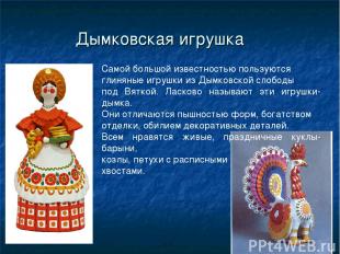 Самой большой известностью пользуются глиняные игрушки из Дымковской слободы под