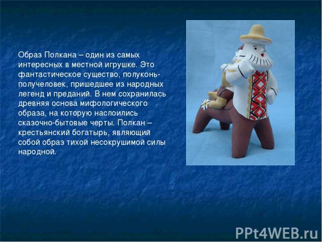 Образ Полкана – один из самых интересных в местной игрушке. Это фантастическое существо, полуконь- получеловек, пришедшее из народных легенд и преданий. В нем сохранилась древняя основа мифологического образа, на которую наслоились сказочно-бытовые …