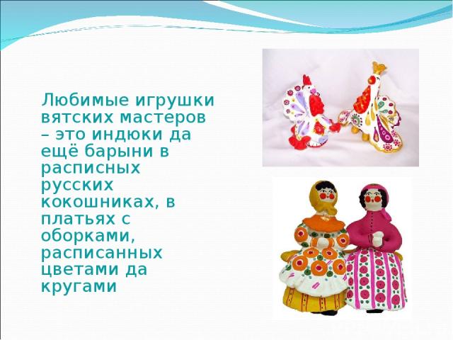 Любимые игрушки вятских мастеров – это индюки да ещё барыни в расписных русских кокошниках, в платьях с оборками, расписанных цветами да кругами