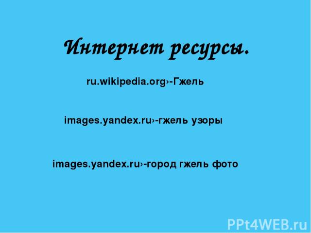 images.yandex.ru›-город гжель фото images.yandex.ru›-гжель узоры ru.wikipedia.org›-Гжель Интернет ресурсы.