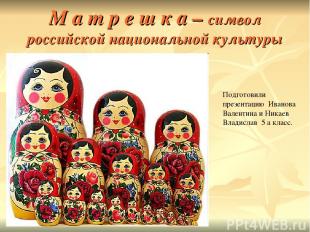 М а т р е ш к а – символ российской национальной культуры Подготовили презентаци