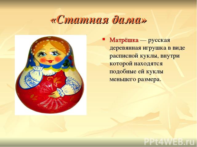 «Статная дама» Матрёшка — русская деревянная игрушка в виде расписной куклы, внутри которой находятся подобные ей куклы меньшего размера.