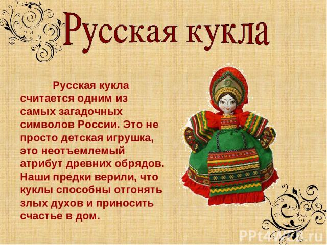 Русская кукла считается одним из самых загадочных символов России. Это не просто детская игрушка, это неотъемлемый атрибут древних обрядов. Наши предки верили, что куклы способны отгонять злых духов и приносить счастье в дом.