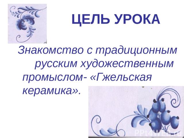 ЦЕЛЬ УРОКА Знакомство с традиционным русским художественным промыслом- «Гжельская керамика».