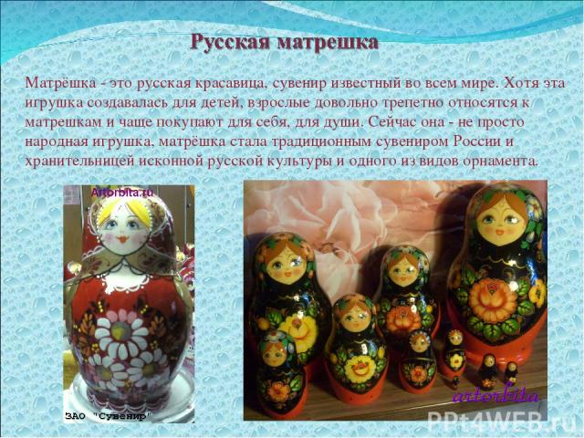 Матрёшка - это русская красавица, сувенир известный во всем мире. Хотя эта игрушка создавалась для детей, взрослые довольно трепетно относятся к матрешкам и чаще покупают для себя, для души. Сейчас она - не просто народная игрушка, матрёшка стала тр…