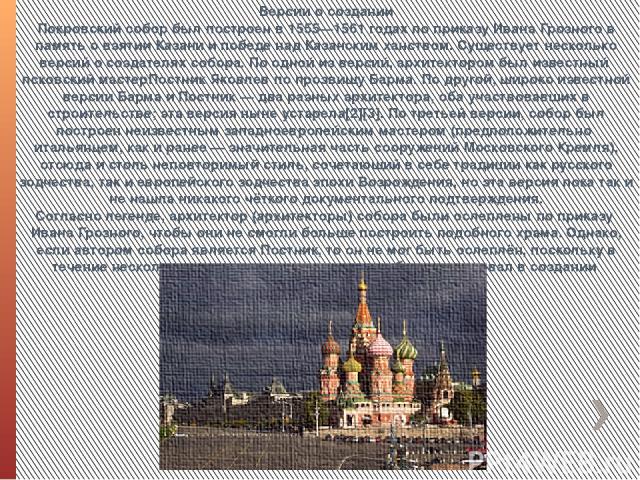 Версии о создании Покровский собор был построен в 1555—1561 годах по приказу Ивана Грозного в память о взятии Казани и победе над Казанским ханством. Существует несколько версий о создателях собора. По одной из версий, архитектором был известный пск…