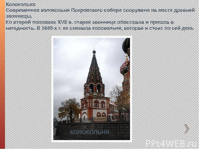 Колокольня Современная колокольня Покровского собора сооружена на месте древней звонницы. Ко второй половине XVII в. старая звонница обветшала и пришла в негодность. В 1680-х г. ее сменила колокольня, которая и стоит по сей день КОЛОКОЛЬНЯ