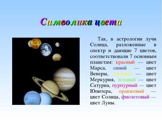 Символика цвета Так, в астрологии лучи Солнца, разложенные в спектр и дающие 7 цветов, соответствовали 7 основным планетам: красный — цвет Марса, синий — цвет Венеры, желтый — цвет Меркурия, зеленый — цвет Сатурна, пурпурный — цвет Юпитера, оранжевы…