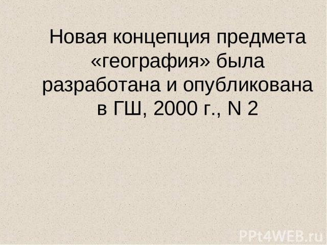 Новая концепция предмета «география» была разработана и опубликована в ГШ, 2000 г., N 2