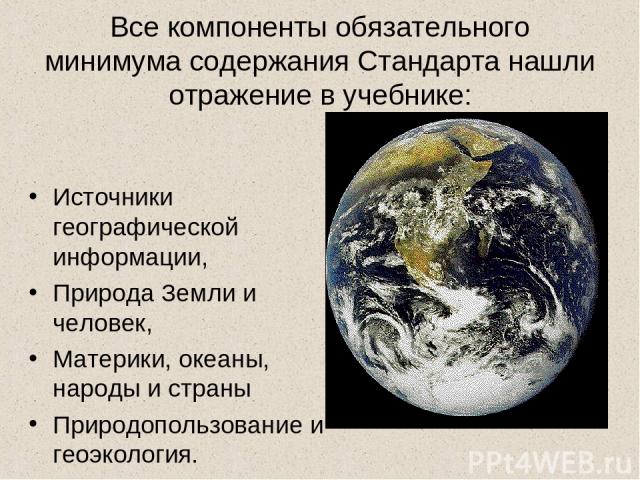 Все компоненты обязательного минимума содержания Стандарта нашли отражение в учебнике: Источники географической информации, Природа Земли и человек, Материки, океаны, народы и страны Природопользование и геоэкология.