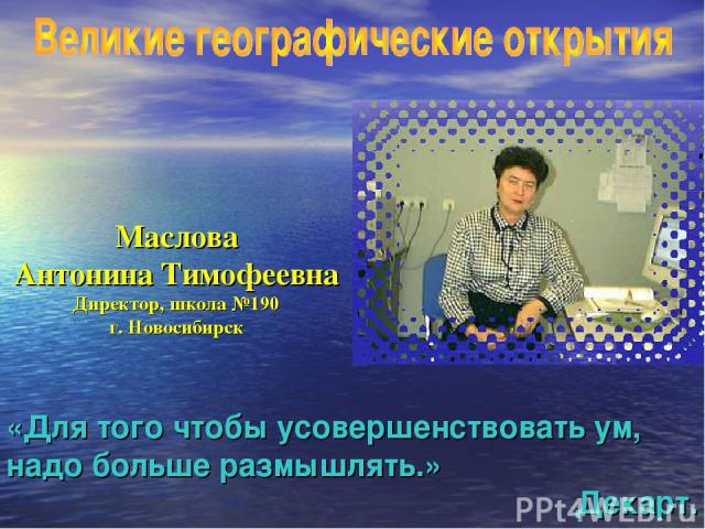 Маслова Антонина Тимофеевна Директор, школа №190 г. Новосибирск «Для того чтобы усовершенствовать ум, надо больше размышлять.» Декарт.