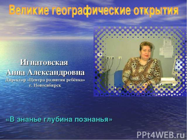 Игнатовская Анна Александровна Директор «Центра развития ребёнка» г. Новосибирск «В знанье глубина познанья»