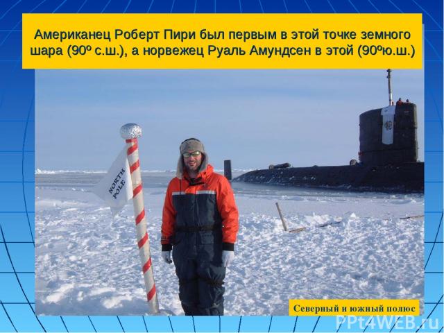 Американец Роберт Пири был первым в этой точке земного шара (90º с.ш.), а норвежец Руаль Амундсен в этой (90ºю.ш.) Северный и южный полюс